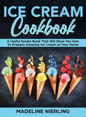 Ice Cream Cookbook: A Useful Recips Book That Will Show You How To Prepare Amazing Ice Cream at Your Home by Nierling, Madeline