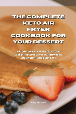 The Complete Keto Air Fryer Cookbook for your dessert: 50 low-carb air fryer delicious dessert recipes, easy to prepare to lose weight and burn fat fa by Mitchell, Kate