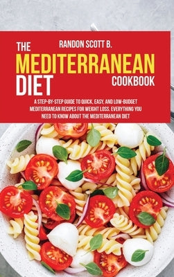 The Mediterranean Diet Cookbook: A Step-By-Step Guide To Quick, Easy, And Low-Budget Mediterranean Recipes For Weight Loss. Everything You Need To Kno by Scott B., Randon