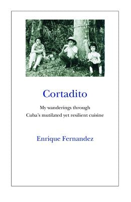 Cortadito: My Wanderings Through Cuba's Mutilated Yet Resilient Cuisine by Fernandez, Enrique