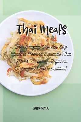 Thai Meals: The Amazing Step-By-Step Guide to Cooking Delicious Thai Meals, Including Beginner Techniques (Revised edition) by Gima, Shin