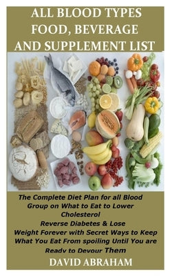 All Blood Type Food, Beverage and Supplement List: The Complete Diet Plan for all Blood Group on What to Eat to Lower Cholesterol Reverse Diabetes & L by Abraham, David