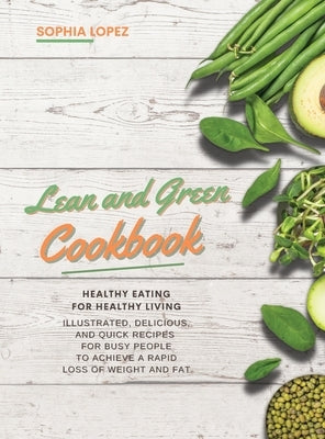 Lean and Green Cookbook: Healthy Eating For Healthy Living. Illustrated, Delicious and Quick Recipes For Busy People To Achieve a Rapid Loss of by Lopez, Sophia