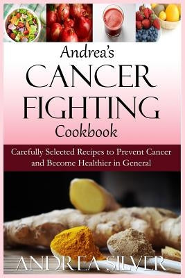 Andrea's Cancer Fighting Cookbook: Carefully Selected Recipes to Prevent Cancer and Become Healthier in General by Silver, Andrea