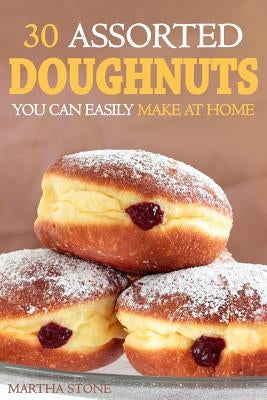 30 Assorted Doughnuts You Can Easily Make at Home: Learn to Make Delicious Doughnuts From Things in Your Pantry! by Stone, Martha