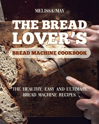 The Bread Lover's Bread Machine Cookbook: The healthy, easy and ultimate bread machine recipes for beginners 2021 to cook the best homemade, baking, a by May, Melissa