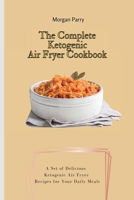 The Complete Ketogenic Air Fryer Cookbook: A Set of Delicious Ketogenic Air Fryer Recipes for Your Daily Meals by Parry, Morgan