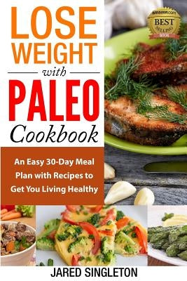 Lose Weight with Paleo Cookbook: An Easy 30-Day Meal Plan with Recipes to Get You Living Healthy by Singleton, Jared