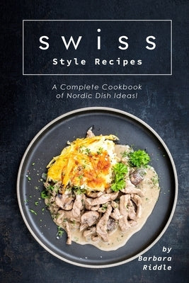 Swiss Style Recipes: A Complete Cookbook of Nordic Dish Ideas! by Riddle, Barbara