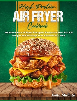 High Protein Air Fryer Cookbook: An Abundance of Super Energetic Recipes to Burn Fat, Kill Hunger and Recharge Your Batteries in a Meal by Mirante, Anita