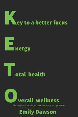 Keto: Key to a Better Focus, Energy, Total Health, Overall Wellness. Ultimate Guide to Burn Fat, Increase Your Energy and Ge by Dawson, Emily