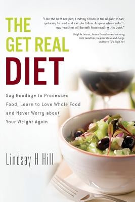 The Get Real Diet: Say Goodbye to Processed Food, Learn to Love Whole Food and Never Worry About Your Weight Again by Hill, Lindsay H.