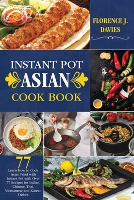Instant Pot Asian Cookbook: Learn How to Cook Asian Food with Instant Pot with Over 77 Recipes for Indian, Chinese, Thai, Vietnamese and Korean Di by Davies, Florence J.