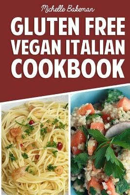 Gluten Free Vegan Italian Cookbook: Delicious Gluten Free Recipes For Those on a Vegan Diet by Bakeman, Michelle