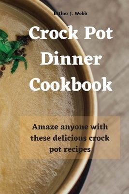 Crock Pot Dinner Cookbook: Amaze anyone with these delicious crock pot recipes! by J. Webb, Esther