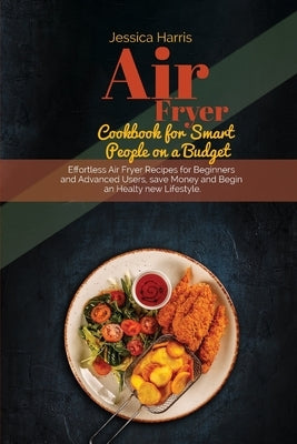 Air Fryer Cookbook for Smart People on a Budget: Effortless Air Fryer Recipes for Beginners and Advanced Users, save Money and Begin an Healty new Lif by Larris, Melissa