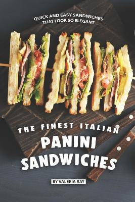 The Finest Italian Panini Sandwiches: Quick and Easy Sandwiches That Look So Elegant by Ray, Valeria