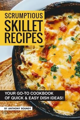 Scrumptious Skillet Recipes: Your Go-to Cookbook of Quick & Easy Dish Ideas! by Boundy, Anthony