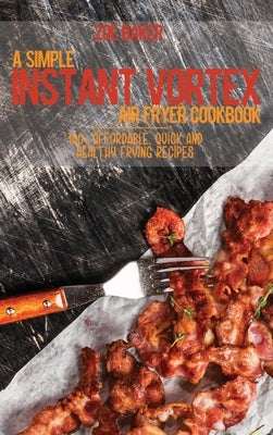 A Simple Instant Vortex Air Fryer Cookbook: 100+ Affordable, Quick And Healthy Frying Recipes by Baker, Zoe
