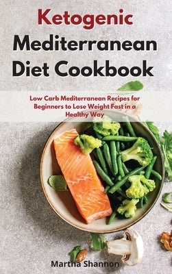 Ketogenic Mediterranean Diet Cookbook: Low Carb Mediterranean Recipes for Beginners to Lose Weight Fast in a Healthly Way by Shannon, Martha