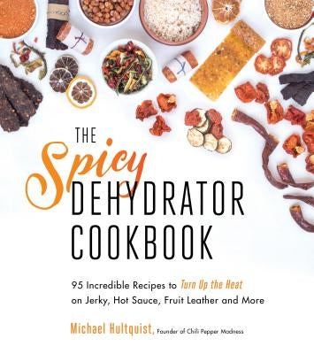 The Spicy Dehydrator Cookbook: 95 Incredible Recipes to Turn Up the Heat on Jerky, Hot Sauce, Fruit Leather and More by Hultquist, Michael