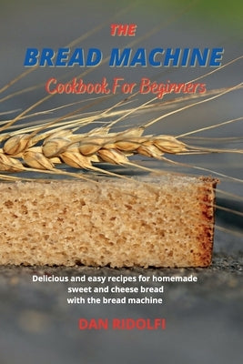 The Bread Machine Cookbook for Beginners: Delicious and easy recipes for homemade sweet and cheese bread with the bread machine by Ridolfi, Dan