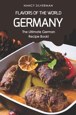 Flavors of the World - Germany: The Ultimate German Recipe Book! by Silverman, Nancy