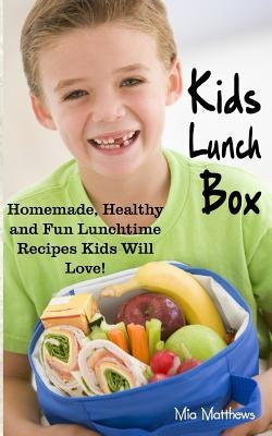 Kids Lunch Box: Homemade, Healthy and Fun Lunchtime Recipes Kids Will Love! by Matthews, Mia