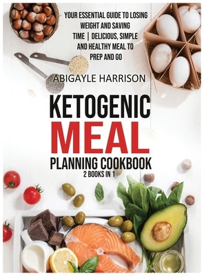 Ketogenic Meal Planning Cookbook [2 in 1]: Your Essential Guide to Losing Weight and Saving Time - Delicious, Simple and Healthy Meals To Prep and Go by Harrison, Abigayle