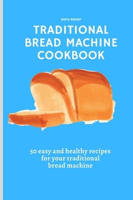 Traditional Bread Machine Cookbook: 50 easy and healthy recipes for your traditional bread machine by Bishop, Sofia