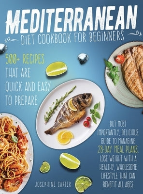 mediterranean diet cookbook for beginners: 500+ Recipes that are quick and easy to prepare, but most importantly, delicious. Guide to managing 28-day by Carter, Josephine