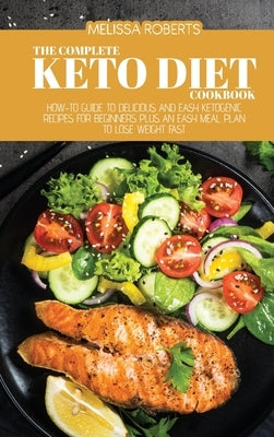 The Complete Keto Diet Cookbook: How-To Guide To Delicious And Easy Ketogenic Recipes For Beginners Plus An Easy Meal Plan To Lose Weight Fast by Roberts, Melissa