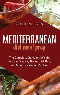 Mediterranean Diet Meal Prep: The Complete Guide for Weight Loss and Healthy Eating with Easy and Mouth-Watering Recipes by Nelson, Asher