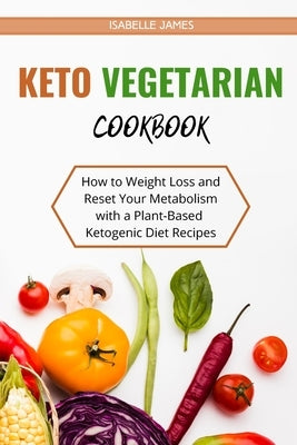 Keto Vegetarian Diet Cookbook: How to Weight Loss and Reset Your Metabolism with a Plant-Based Ketogenic Diet Recipes by James, Isabelle