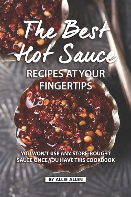 The Best Hot Sauce Recipes at Your Fingertips: You won't use Any Store-Bought Sauce Once You Have This Cookbook by Allen, Allie