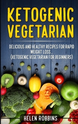 Ketogenic Vegetarian: Delicious and Healthy recipes for rapid weight loss... (Ketogenic Vegetarian Diet For Beginners) by Robbins, Helen