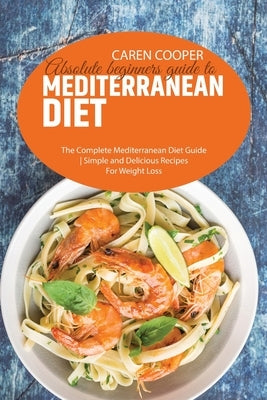 Absolute beginners guide to Mediterranean Diet: The Complete Mediterranean Diet Guide - Simple and Delicious Recipes For Weight Loss by Baker, Emily