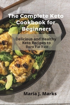 The Complete Keto Cookbook for Beginners: Delicious and Healthy Keto Recipes to Burn Fat Fast by Maria J Marks