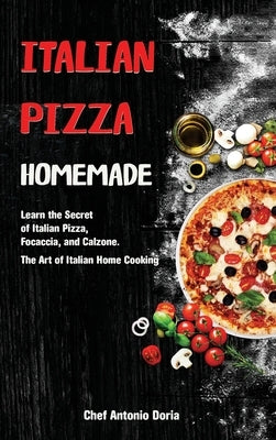 Italian Pizza Homemade: Learn the Secret of Italian Pizza, Focaccia, and Calzone. The Art of Italian Home Cooking by Doria, Chef Antonio