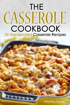 The Casserole Cookbook: 25 Handpicked Casserole Recipes by Stone, Martha