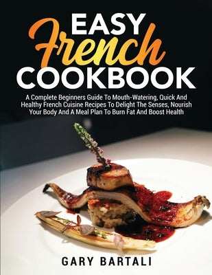 Easy French Cookbook: A Complete Beginners Guide To Mouth-Watering, Quick And Healthy French Cuisine Recipes To Delight The Senses, Nourish by Bartali, Gary