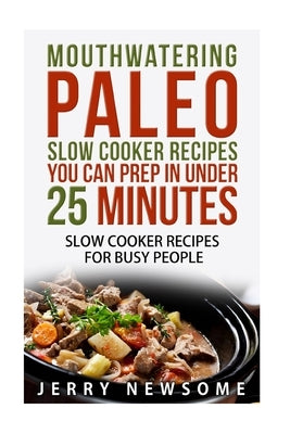 Mouthwatering Paleo Slow Cooker Recipes You Can Prep in Under 25 minutes: Quick and Tasty Paleo Recipes for Busy People by Newsome, Jerry