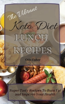 The Vibrant Keto Diet Lunch Recipes: Super Tasty Recipes To Burn Fat and Improve Your Health by Fisher, Otis
