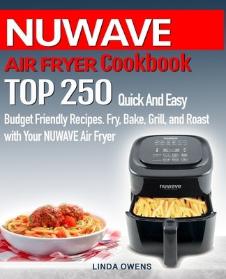 NUWAVE AIR FRYER Cookbook: TOP 250 Quick And Easy Budget Friendly Recipes. Fry, Bake, Grill, and Roast with Your NUWAVE Air Fryer by Owens, Linda