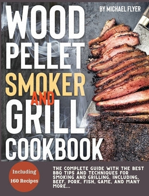 Wood Pellet Smoker and Grill: The Complete Guide with The Best Bbq Tips and Techniques for Smoking and Grilling. Including, Beef, Pork, Fish, Game, by Flyer, Michael