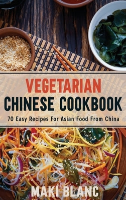 Vegetarian Chinese Cookbook: 70 Easy Recipes For Asian Food From China by Blanc, Maki