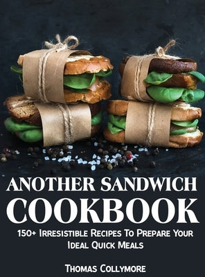 Another Sandwich Cookbook: 150+ Irresistible Recipes To Prepare Your Ideal Quick Meals by Collymore, Thomas