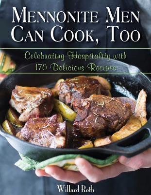 Mennonite Men Can Cook, Too: Celebrating Hospitality with 170 Delicious Recipes by Roth, Willard