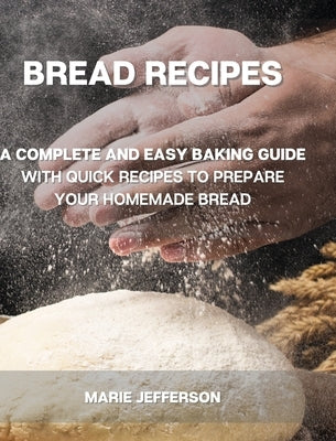 Bread Recipes: A Complete and Easy Baking Guide with Quick Recipes to Prepare Your Homemade Bread, Including Tips and Tricks for a Be by Jefferson, Marie