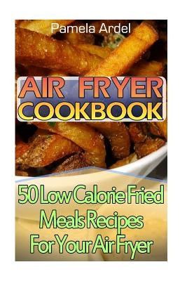 Air Fryer Cookbook: 30 Low Calorie Fried Meals Recipes For Your Air Fryer: (air fryer chicken, Paleo, Vegan, Instant Meal, Pot, Clean Eati by Ardel, Pamela